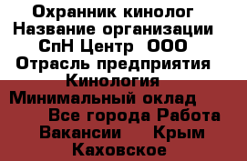 Охранник-кинолог › Название организации ­ СпН Центр, ООО › Отрасль предприятия ­ Кинология › Минимальный оклад ­ 18 000 - Все города Работа » Вакансии   . Крым,Каховское